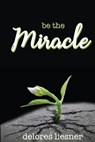 Be the Miracle - Delores Liesner - 9781948888004