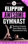 Flippin' Awesome Gymnast: 5 Tools to Create Your Elite-Level Gymnastics Day - Amy Twiggs - 9781949015027