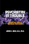 Psychiatry in Trouble - James C Beck - 9781949093674
