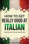 How to Get Really Good at Italian - Language Learning Polyglot - 9781950321025