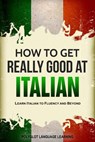 How to Get Really Good at Italian: Learn Italian to Fluency and Beyond - Polyglot Language Learning - 9781950321032