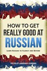 How to Get Really Good at Russian: Learn Russian to Fluency and Beyond - Polyglot Language Learning - 9781950321056