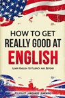 How to Get Really Good at English - Language Learning Polyglot - 9781950321063