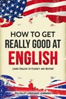 How to Get Really Good at English: Learn English to Fluency and Beyond - Polyglot Language Learning - 9781950321070