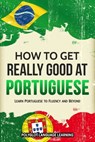 How to Get Really Good at Portuguese: Learn Portuguese to Fluency and Beyond - Polyglot Language Learning - 9781950321117
