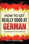 How to Get Really Good at German - Language Learning Polyglot - 9781950321124