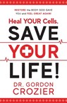 Heal Your Cells. Save Your Life!: Restore the body God gave you and feel great again! - Gordon Crozier - 9781950948086