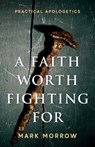 A Faith Worth Fighting For: Practical Apologetics - Mark Morrow - 9781950948598