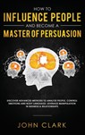How to Influence People and Become A Master of Persuasion - Clark John - 9781952083297
