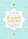 Why, as a Muslim, I Defend Liberty - Mustafa Akyol - 9781952223174