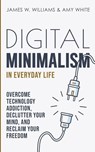 Digital Minimalism in Everyday Life - James W Williams ; Amy White - 9781953036339