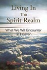 Living In The Spirit Realm: What We Will Encounter In Heaven - William J. Morford - 9781953247964