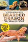 The Complete Guide to Bearded Dragon Care and Ownership: Habitat Set-Up, Essential Care Routines, Nutrition and Diet, Handling, Bonding, Training, and - Alisha Cuarenta - 9781954288973