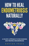 How to Heal Endometriosis Naturally - Barton Press - 9781954289260