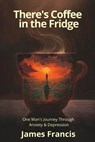 There's Coffee in the Fridge: One Man's Journey Through Anxiety and Depression - James Francis - 9781954493315