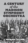 A Century of the Madison Symphony Orchestra - J. Michael Allsen - 9781955656955