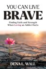 You Can Live Brave: Finding Faith and Strength When Loving an Addict Hurts - Dena L. Wall - 9781956203745