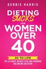 Dieting Sucks for Women Over 40: 30 to Life: the Ultimate Weight Loss and Hormone Balancing Solution - Debbie Harris - 9781956665819
