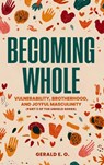 BECOMING WHOLE; VULNERABILITY, BROTHERHOOD, AND JOYFUL MASCULINITY (PART 3 OF THE UNHELD SERIES) - E. O. Gerald - 9781957141435
