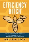 Efficiency Bitch: How Ambitious Women Can Have It All Without Doing It All - Melissa Leon - 9781957232140