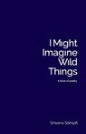 I Might Imagine Wild Things (A book of poetry) - Sheena Stimpfl - 9781957863504
