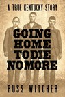 Going Home to Die No More: A True Kentucky Story about a Train Robbery and a Hanging after the Civil War - Russ Witcher - 9781958861059