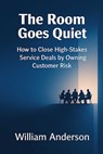 The Room Goes Quiet: How to Close High-Stakes Service Deals by Owning Customer Risk - William Anderson - 9781958872932