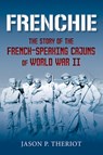Frenchie: The Story of French-Speaking Cajuns of World War II - Jason P. Theriot - 9781959569107