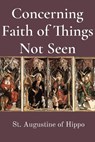Concerning Faith of Things Not Seen - St Augustine of Hippo - 9781960069092