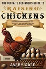 The Ultimate Beginner's Guide to Raising Chickens - Avery Sage - 9781960081186