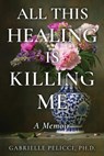 All This Healing is Killing Me: A Memoir - Gabrielle Pelicci - 9781960142900