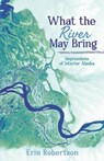 What the River May Bring: Impressions of Interior Alaska - Erin Robertson - 9781960991614