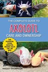 The Complete Guide to Axolotl Care and Ownership - Hailey Thompson - 9781961846029
