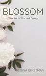 Blossom: The Art of Sacred Dying - Regina Gerstman - 9781962416863