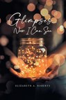 Glimpses... Now I Can See - Elizabeth A. Roberts - 9781964035444