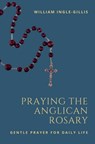 Praying the Anglican Rosary: Gentle Prayer for Daily Life - William Ingle-Gillis - 9781965232002