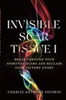 Invisible Scar Tissue I: Break Through Your Spiritual Scars and Reclaim Your Victory Story - Charles Anthony Solorio - 9781965253984