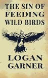 The Sin of Feeding Wild Birds - Logan Garner - 9781965412114