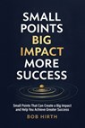 Small Points, Big Impact, More Success: Small Points That Can Create a Big Impact and Help You Achieve Greater Success - Bob Hirth - 9781967451289
