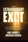 The Extraordinary Exit: How to Sell Your Business for Maximum Value, Protect Your Legacy, and Walk Away with No Regrets - Andy Harris - 9781967509072