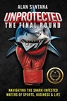 Unprotected the Final Round: Navigating the Shark-Infested Waters of Sports, Business & Life - Alan Santana - 9781967861194