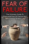 Fear Of Failure: The Ultimate Guide To Overcome Fear Of Failure And Take Control Of Your Life - James Scott - 9781973185567