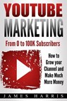 YouTube Marketing: From 0 to 100K Subscribers - How to Grow your Channel and Make Much More Money - James Harris - 9781973836025