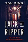 Jack The Ripper: The Truth About The Whitechapel Murders - Tom King - 9781973929819