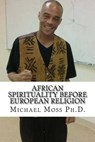 African Spirituality Before European Religion - Michael Muata Moss Ph. D. - 9781973982999