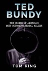 Ted Bundy: The Crimes of America's Most Notorious Serial Killer - Tom King - 9781973989561