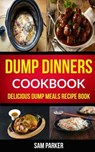 Dump Dinners Cookbook: Delicious Dump Meals Recipe Book - Sam Parker - 9781974211791