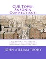 Our Town: Ansonia, Connecticut.: An informal history of footnotes, miscellany and interesting Odds and Ends. - John William Tuohy - 9781974278077