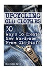 Upcycling Old Clothes: 30 Ways To Create New Wardrobe From Old Stuff - Charlotte Byrd - 9781975861728
