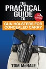 The Practical Guide to Gun Holsters for Concealed Carry - Tom McHale - 9781976433528